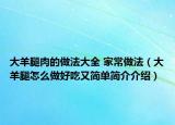 大羊腿肉的做法大全 家常做法（大羊腿怎么做好吃又簡單簡介介紹）