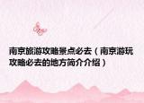 南京旅游攻略景點必去（南京游玩攻略必去的地方簡介介紹）