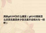 高鐵g6104為什么便宜（g6142高鐵怎么還賣無座賣多少張無座不會和火車一樣吧）