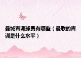 曼城青訓(xùn)球員有哪些（曼聯(lián)的青訓(xùn)是什么水平）