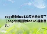 edge刪除hao123又自動(dòng)恢復(fù)了（edge如何刪除hao123強(qiáng)制首頁）