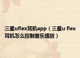 三星uflex耳機(jī)app（三星u flex耳機(jī)怎么控制音樂播放）
