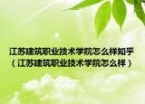 江蘇建筑職業(yè)技術(shù)學(xué)院怎么樣知乎（江蘇建筑職業(yè)技術(shù)學(xué)院怎么樣）