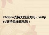 x60pro支持無(wú)線反充嗎（x60pro支持無(wú)線充電嗎）