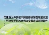 努比亞允許安裝未知應(yīng)用權(quán)限在哪里設(shè)置（努比亞手機(jī)怎么允許安裝未知來源軟件）