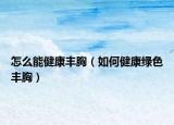 怎么能健康豐胸（如何健康綠色豐胸）