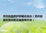 無印良品修護(hù)舒緩化妝水（無印良品化妝水的正確使用方法）