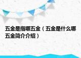 五金是指哪五金（五金是什么哪五金簡(jiǎn)介介紹）