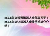 cs1.6怎么設(shè)置機(jī)器人全部拿刀子（cs1.5怎么讓機(jī)器人全使手槍簡(jiǎn)介介紹）