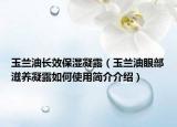 玉蘭油長(zhǎng)效保濕凝露（玉蘭油眼部滋養(yǎng)凝露如何使用簡(jiǎn)介介紹）