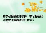 初學(xué)者服裝設(shè)計(jì)軟件（學(xué)習(xí)服裝設(shè)計(jì)的軟件有哪些簡(jiǎn)介介紹）