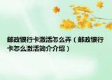 郵政銀行卡激活怎么弄（郵政銀行卡怎么激活簡介介紹）