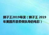 獅子王2019導(dǎo)演（獅子王 2019年美國(guó)喬恩費(fèi)儒執(zhí)導(dǎo)的電影）