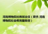河南博物院社教部主任（蔡杰 河南博物院社會教育服務部）