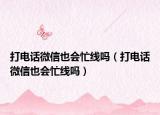 打電話微信也會(huì)忙線嗎（打電話微信也會(huì)忙線嗎）