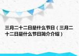三月二十二日是什么節(jié)日（三月二十二日是什么節(jié)日簡介介紹）