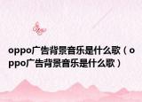 oppo廣告背景音樂(lè)是什么歌（oppo廣告背景音樂(lè)是什么歌）