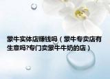 蒙牛實體店賺錢嗎（蒙牛專賣店有生意嗎?專門賣蒙牛牛奶的店）