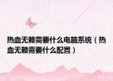 熱血無賴需要什么電腦系統(tǒng)（熱血無賴需要什么配置）