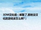 3DM漢化組（解散了,那她沒漢化的游戲該怎么啊?）