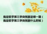 我是歌手第三季突圍賽是哪一期（我是歌手第三季突圍賽什么時候）