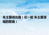 朱主愛成名曲（在一起 朱主愛演唱的歌曲）