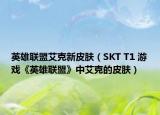 英雄聯(lián)盟艾克新皮膚（SKT T1 游戲《英雄聯(lián)盟》中艾克的皮膚）