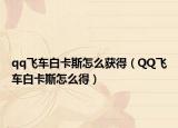 qq飛車白卡斯怎么獲得（QQ飛車白卡斯怎么得）