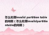 怎么處理invalid partition table的問題（怎么處理invalidpartitiontable的問題）
