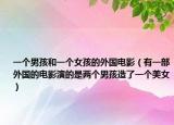 一個(gè)男孩和一個(gè)女孩的外國(guó)電影（有一部外國(guó)的電影演的是兩個(gè)男孩造了一個(gè)美女）