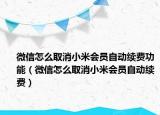 微信怎么取消小米會(huì)員自動(dòng)續(xù)費(fèi)功能（微信怎么取消小米會(huì)員自動(dòng)續(xù)費(fèi)）