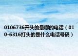 0106736開頭的是哪的電話（010-6316打頭的是什么電話號碼）