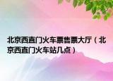 北京西直門火車票售票大廳（北京西直門火車站幾點(diǎn)）