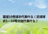 籃球10號球衣代表什么（足球球衣1—10號分別代表什么）