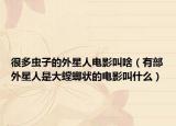 很多蟲子的外星人電影叫啥（有部外星人是大螳螂狀的電影叫什么）