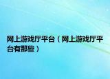 網(wǎng)上游戲廳平臺（網(wǎng)上游戲廳平臺有那些）