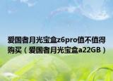 愛(ài)國(guó)者月光寶盒z6pro值不值得購(gòu)買（愛(ài)國(guó)者月光寶盒a22GB）