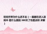 坦克世界為什么進(jìn)不去（一直都在進(jìn)入游戲中 是什么原因 360關(guān)了也是這樣 求解）