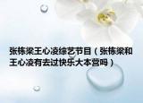 張棟梁王心凌綜藝節(jié)目（張棟梁和王心凌有去過(guò)快樂(lè)大本營(yíng)嗎）