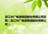 浙江中廣電器集團股份有限公司官網（浙江中廣電器集團股份有限公司）