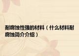 耐腐蝕性強的材料（什么材料耐腐蝕簡介介紹）