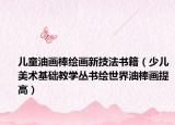 兒童油畫棒繪畫新技法書籍（少兒美術基礎教學叢書繪世界油棒畫提高）