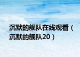 沉默的艦隊(duì)在線觀看（沉默的艦隊(duì)20）
