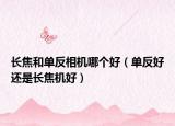 長(zhǎng)焦和單反相機(jī)哪個(gè)好（單反好還是長(zhǎng)焦機(jī)好）