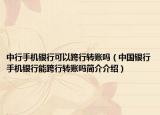 中行手機銀行可以跨行轉(zhuǎn)賬嗎（中國銀行手機銀行能跨行轉(zhuǎn)賬嗎簡介介紹）