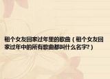 租個女友回家過年里的歌曲（租個女友回家過年中的所有歌曲都叫什么名字?）