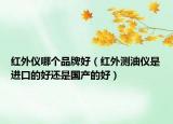 紅外儀哪個(gè)品牌好（紅外測(cè)油儀是進(jìn)口的好還是國(guó)產(chǎn)的好）