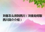 劉備怎么得到西川（劉備如何取西川簡介介紹）