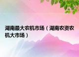 湖南最大農(nóng)機市場（湖南農(nóng)資農(nóng)機大市場）