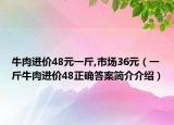 牛肉進(jìn)價48元一斤,市場36元（一斤牛肉進(jìn)價48正確答案簡介介紹）